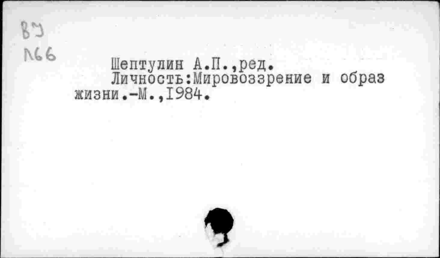 ﻿n
KG
Шептулин А.П.,ред.
Личность Мировоззрение и образ жизни.-М.,1984.